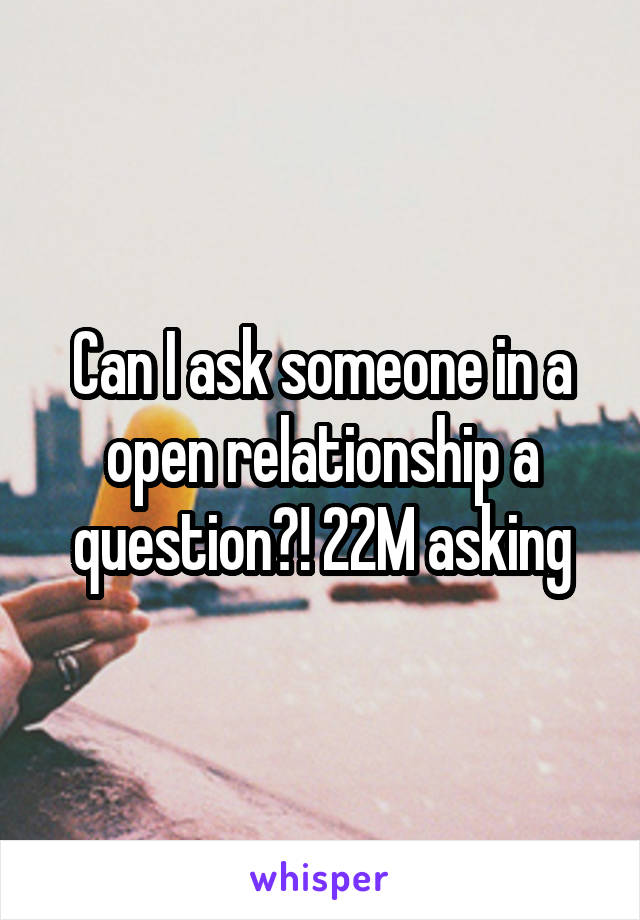 Can I ask someone in a open relationship a question?! 22M asking