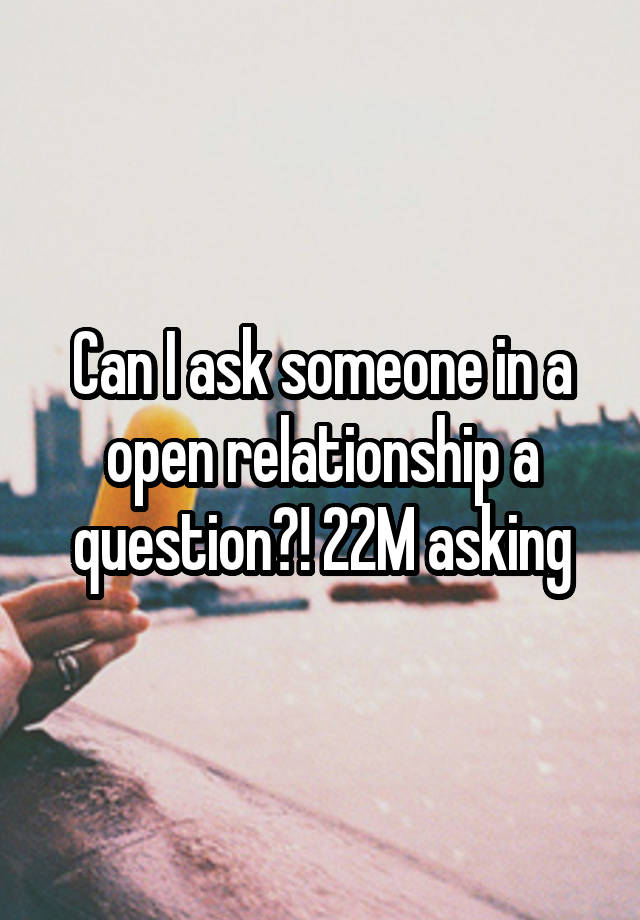 Can I ask someone in a open relationship a question?! 22M asking