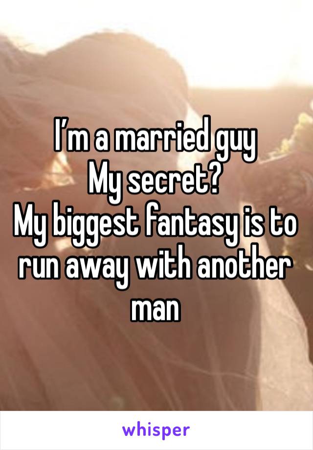 I’m a married guy
My secret?
My biggest fantasy is to run away with another man