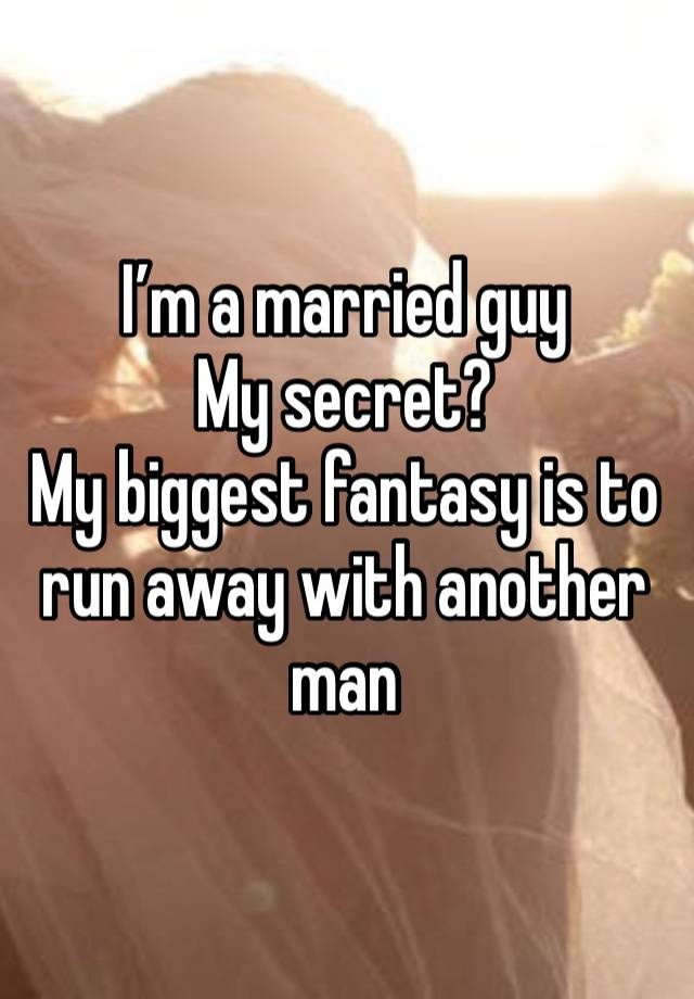 I’m a married guy
My secret?
My biggest fantasy is to run away with another man