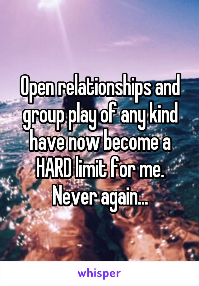 Open relationships and group play of any kind have now become a HARD limit for me. Never again...