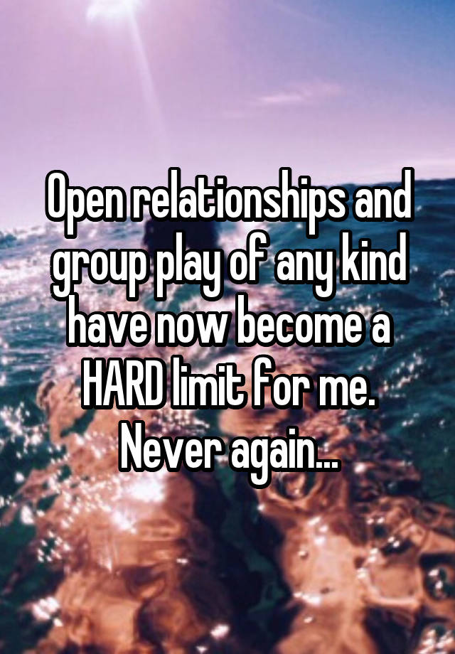 Open relationships and group play of any kind have now become a HARD limit for me. Never again...