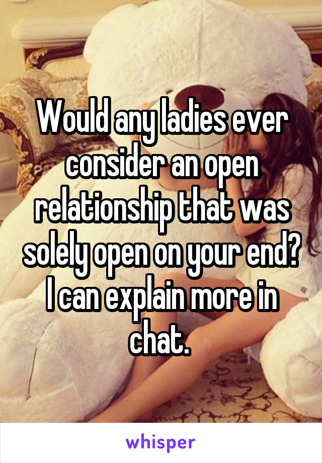 Would any ladies ever consider an open relationship that was solely open on your end? I can explain more in chat. 