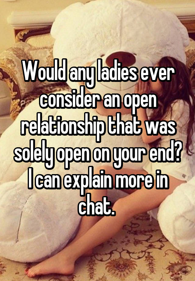 Would any ladies ever consider an open relationship that was solely open on your end? I can explain more in chat. 