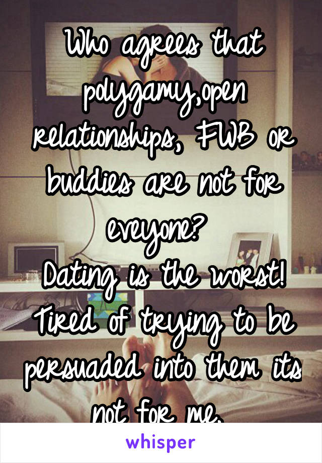 Who agrees that polygamy,open relationships, FWB or buddies are not for eveyone? 
Dating is the worst! Tired of trying to be persuaded into them its not for me. 