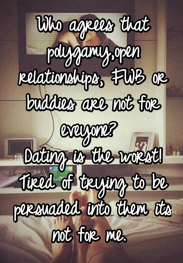 Who agrees that polygamy,open relationships, FWB or buddies are not for eveyone? 
Dating is the worst! Tired of trying to be persuaded into them its not for me. 