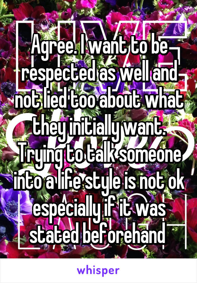 Agree. I want to be respected as well and not lied too about what they initially want. Trying to talk someone into a life style is not ok especially if it was stated beforehand 