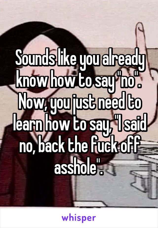 Sounds like you already know how to say "no". 
Now, you just need to learn how to say, "I said no, back the fuck off asshole". 