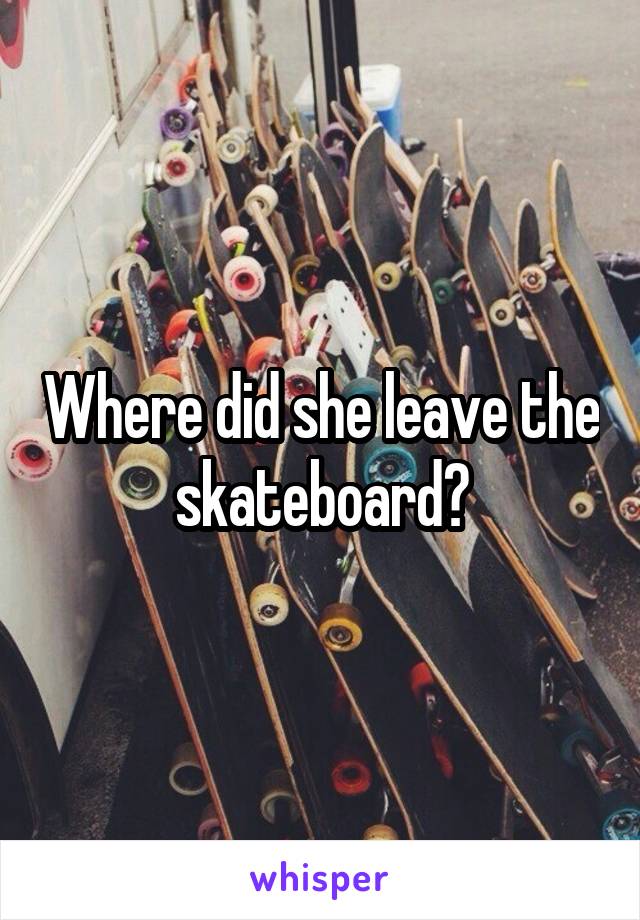 Where did she leave the skateboard?