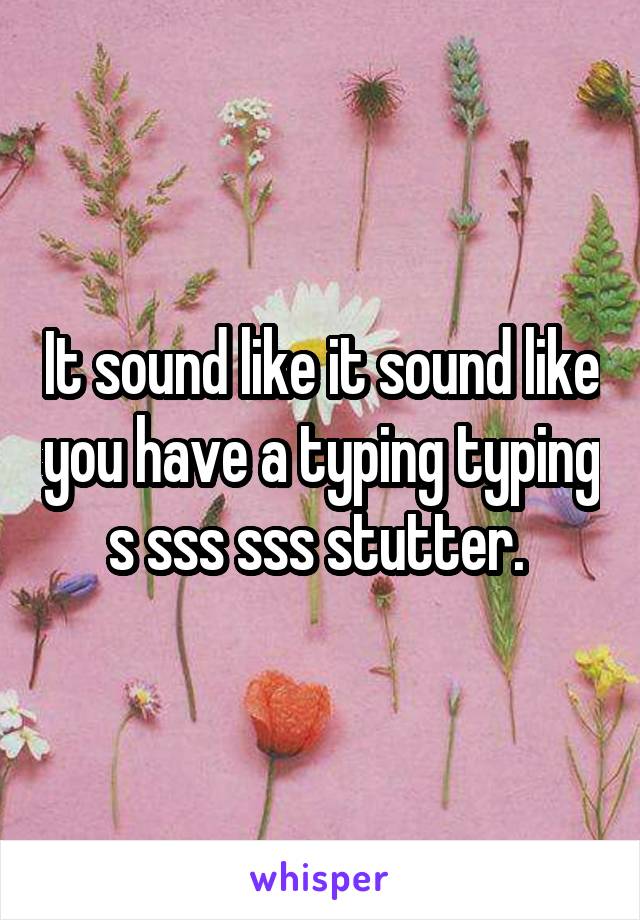 It sound like it sound like you have a typing typing s sss sss stutter. 