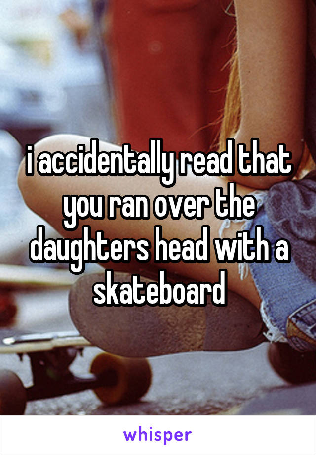 i accidentally read that you ran over the daughters head with a skateboard