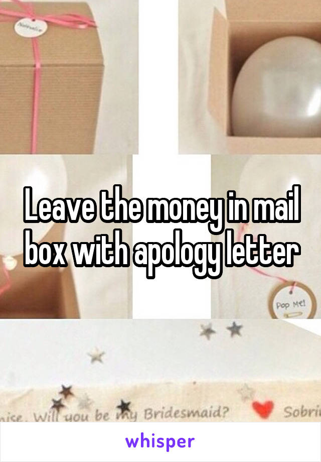 Leave the money in mail box with apology letter