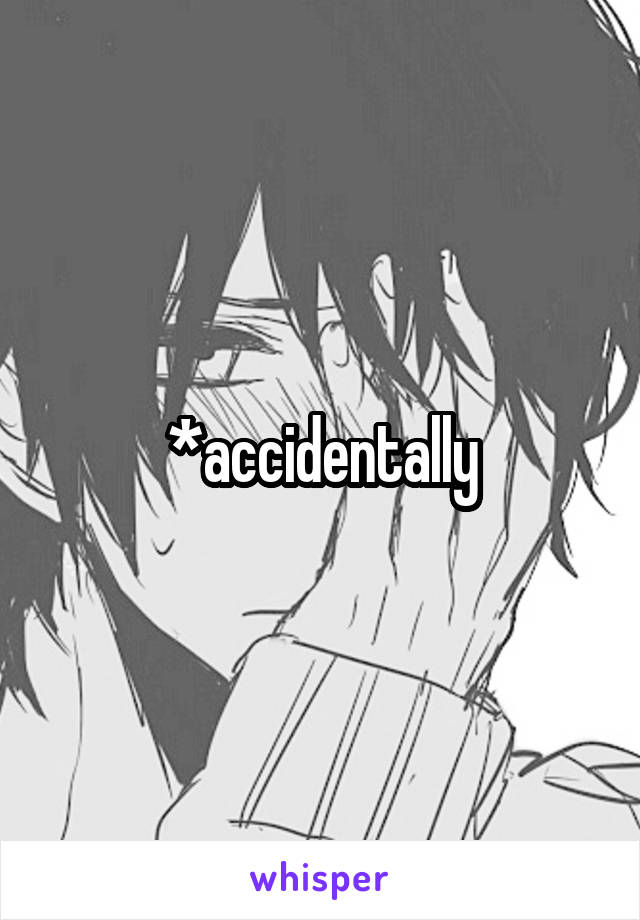 *accidentally