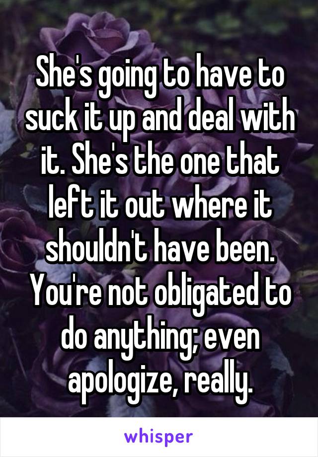 She's going to have to suck it up and deal with it. She's the one that left it out where it shouldn't have been. You're not obligated to do anything; even apologize, really.