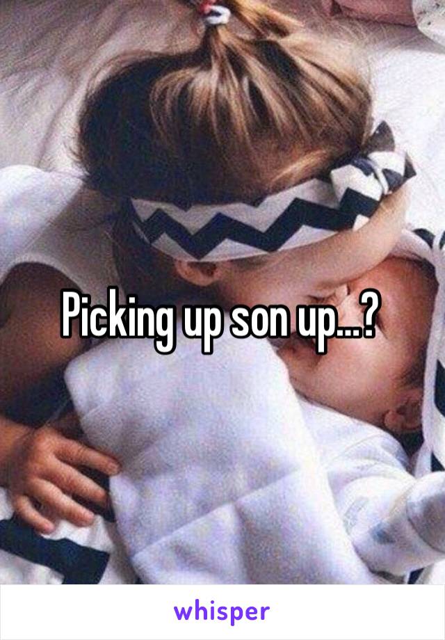 Picking up son up…?