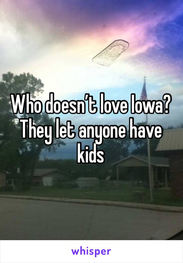 Who doesn’t love Iowa? They let anyone have kids