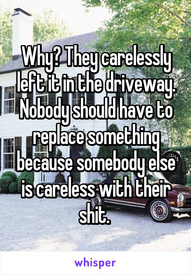 Why? They carelessly left it in the driveway. Nobody should have to replace something because somebody else is careless with their shit. 