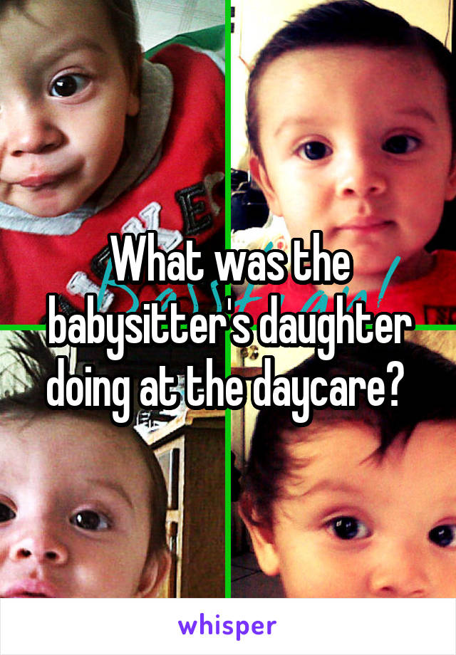 What was the babysitter's daughter doing at the daycare? 