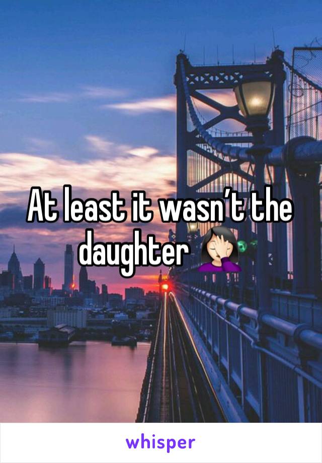 At least it wasn’t the daughter 🤦🏻‍♀️