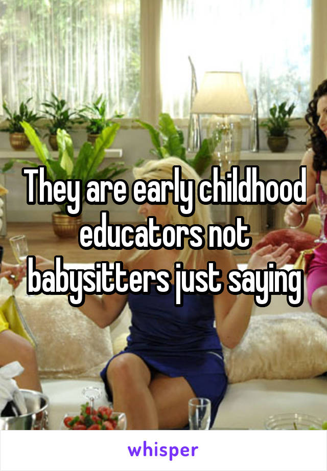 They are early childhood educators not babysitters just saying