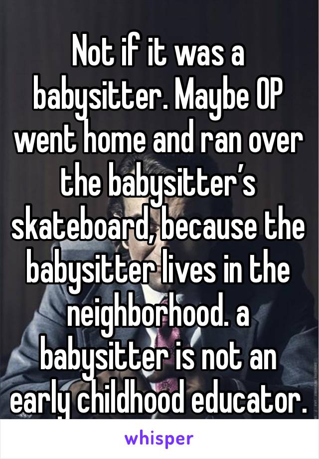 Not if it was a babysitter. Maybe OP went home and ran over the babysitter’s skateboard, because the babysitter lives in the neighborhood. a babysitter is not an early childhood educator. 