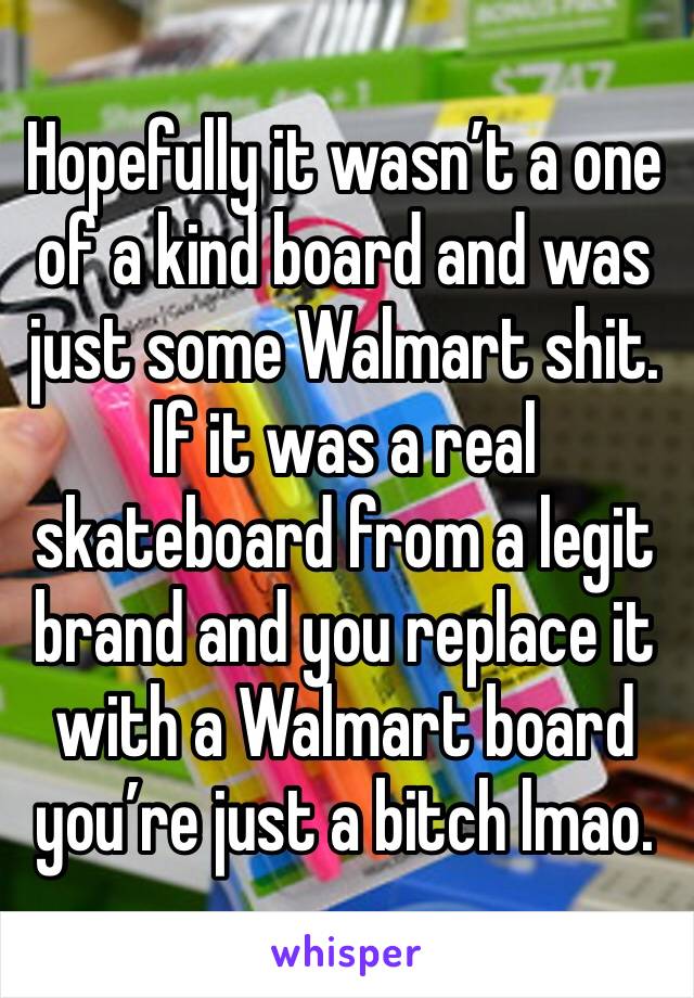 Hopefully it wasn’t a one of a kind board and was just some Walmart shit. If it was a real skateboard from a legit brand and you replace it with a Walmart board you’re just a bitch lmao.