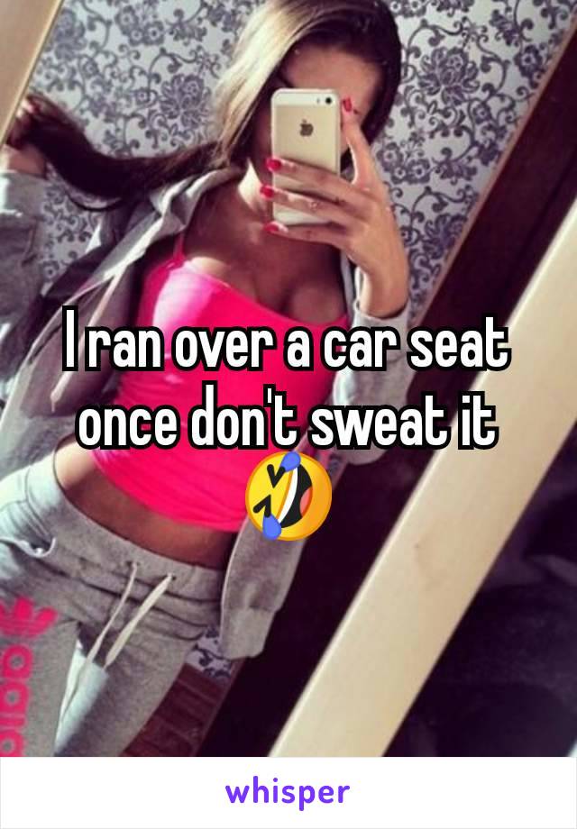 I ran over a car seat once don't sweat it 🤣