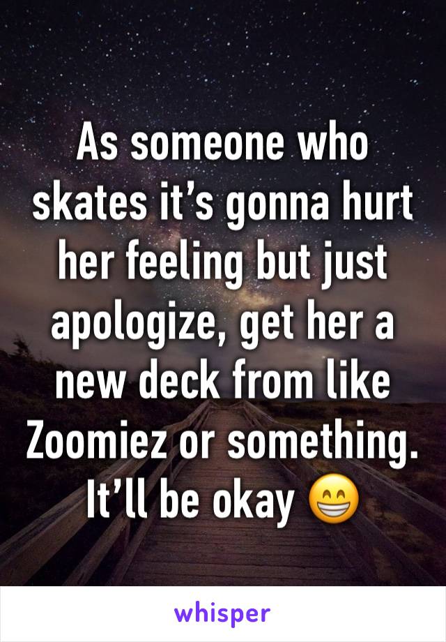 As someone who skates it’s gonna hurt her feeling but just apologize, get her a new deck from like Zoomiez or something. It’ll be okay 😁