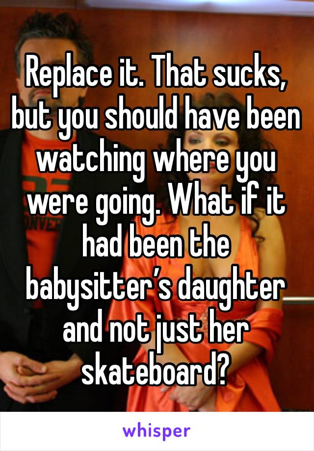 Replace it. That sucks, but you should have been watching where you were going. What if it had been the babysitter’s daughter and not just her skateboard?