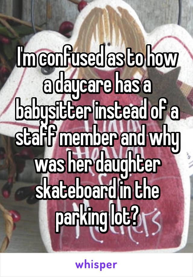 I'm confused as to how a daycare has a babysitter instead of a staff member and why was her daughter skateboard in the parking lot?