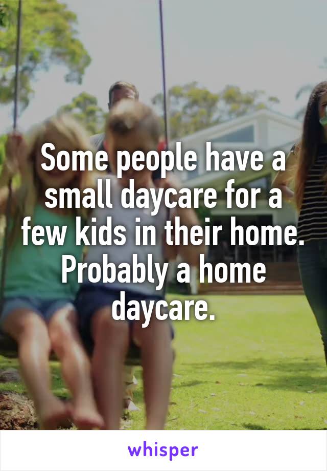 Some people have a small daycare for a few kids in their home.
Probably a home daycare.