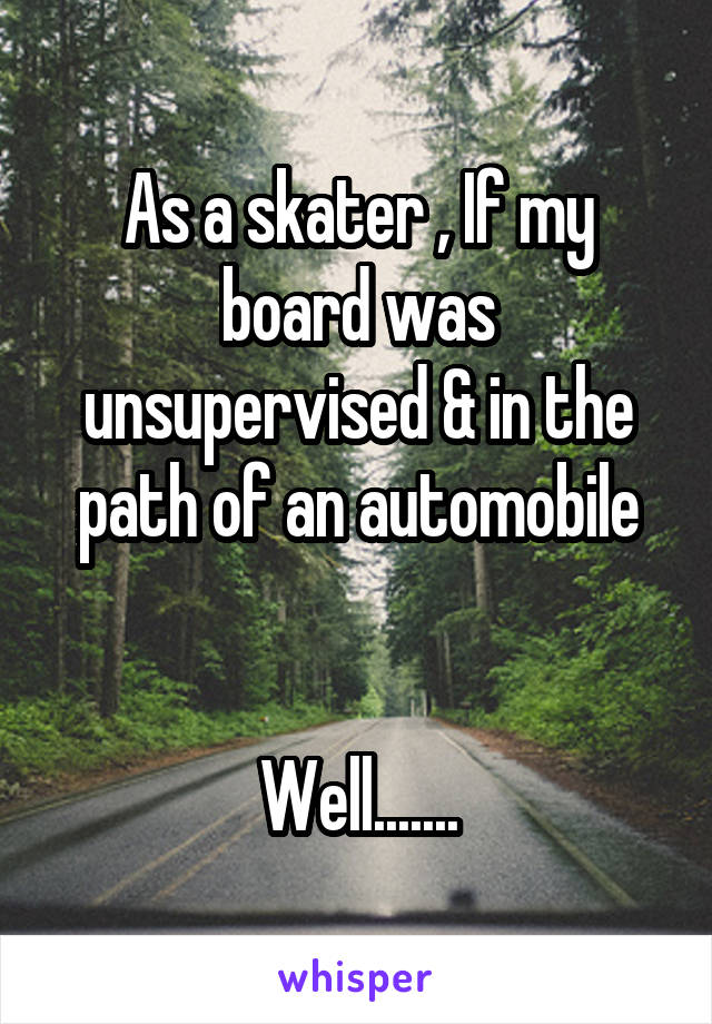 As a skater , If my board was unsupervised & in the path of an automobile


Well.......