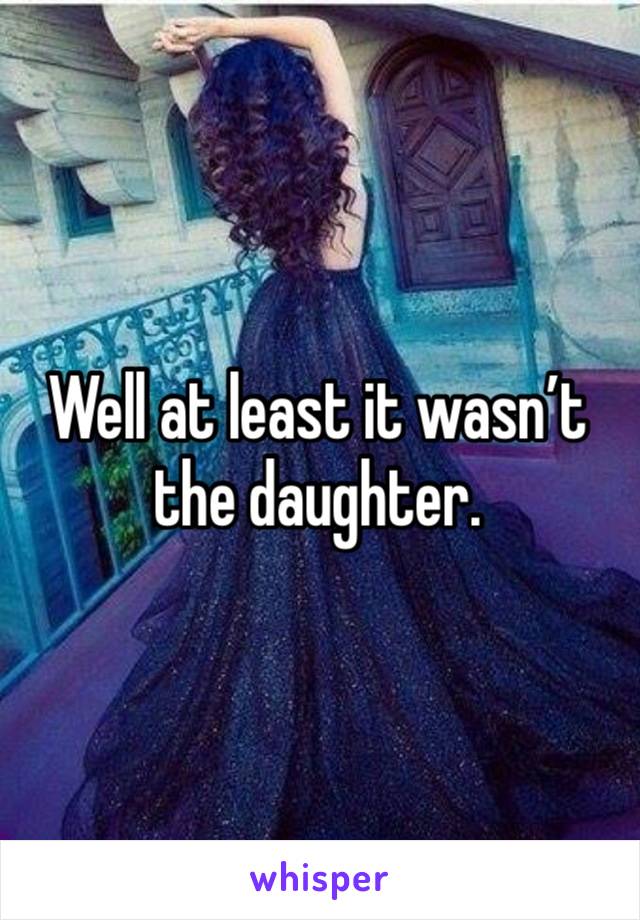 Well at least it wasn’t the daughter. 