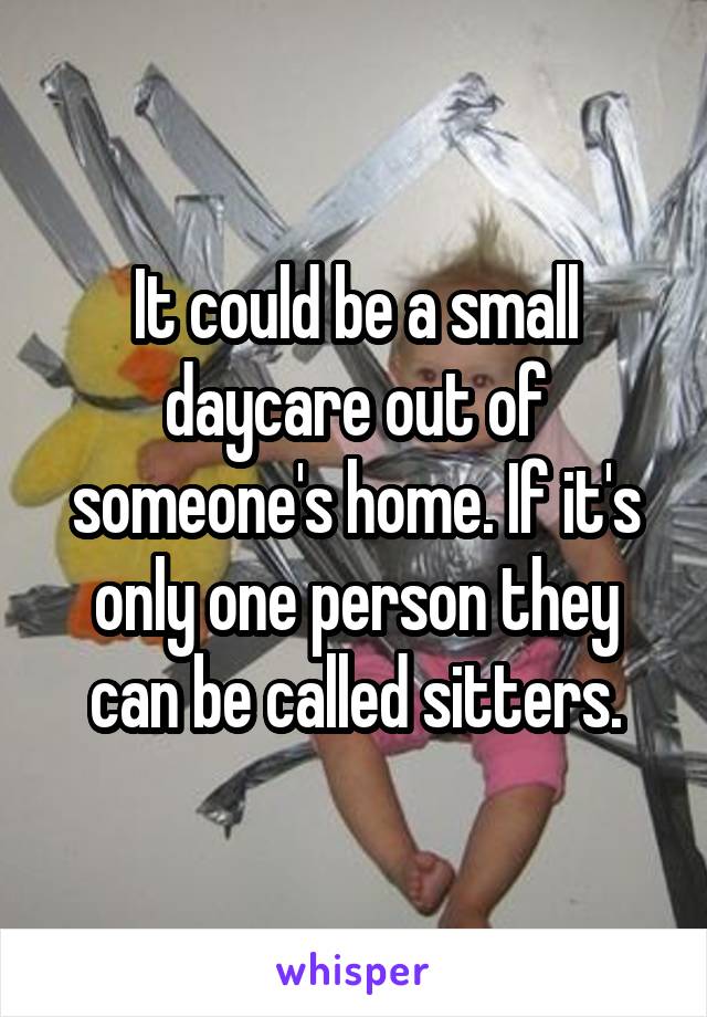 It could be a small daycare out of someone's home. If it's only one person they can be called sitters.