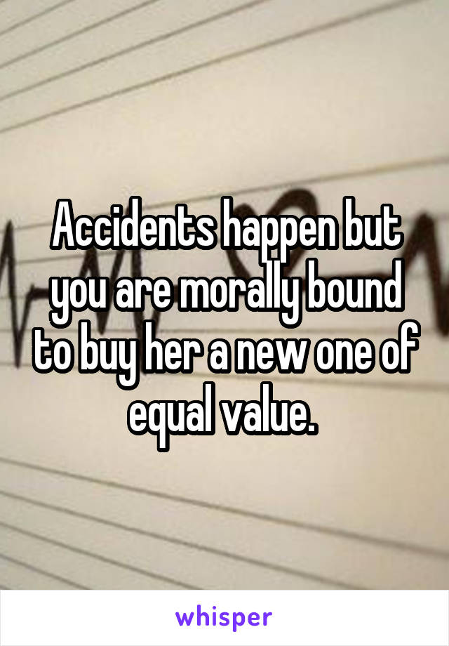 Accidents happen but you are morally bound to buy her a new one of equal value. 