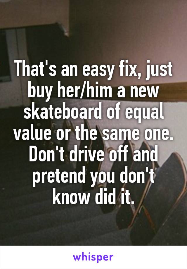 That's an easy fix, just buy her/him a new skateboard of equal value or the same one. Don't drive off and pretend you don't know did it.