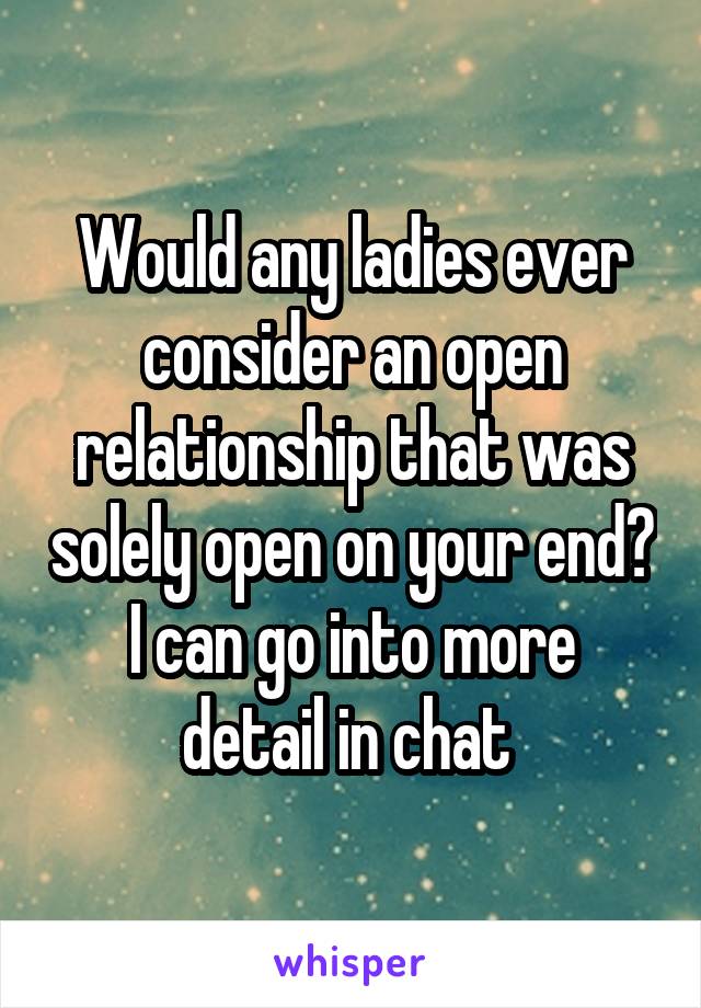 Would any ladies ever consider an open relationship that was solely open on your end?
I can go into more detail in chat 