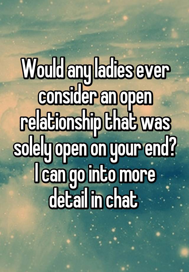 Would any ladies ever consider an open relationship that was solely open on your end?
I can go into more detail in chat 