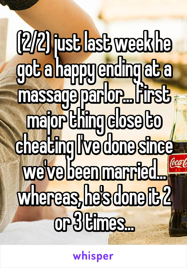 (2/2) just last week he got a happy ending at a massage parlor... first major thing close to cheating I've done since we've been married... whereas, he's done it 2 or 3 times...