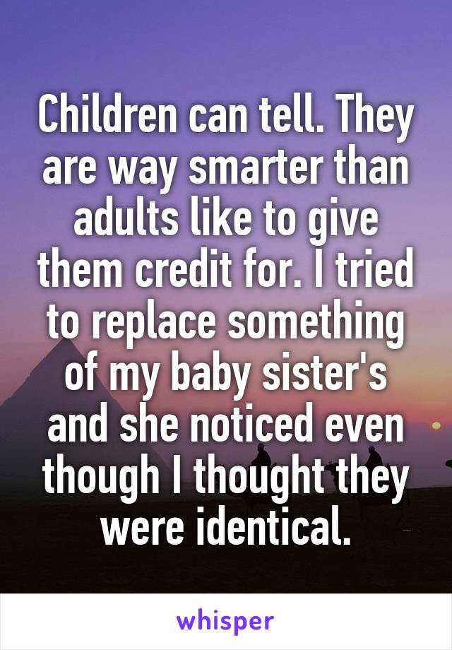 Children can tell. They are way smarter than adults like to give them credit for. I tried to replace something of my baby sister's and she noticed even though I thought they were identical.