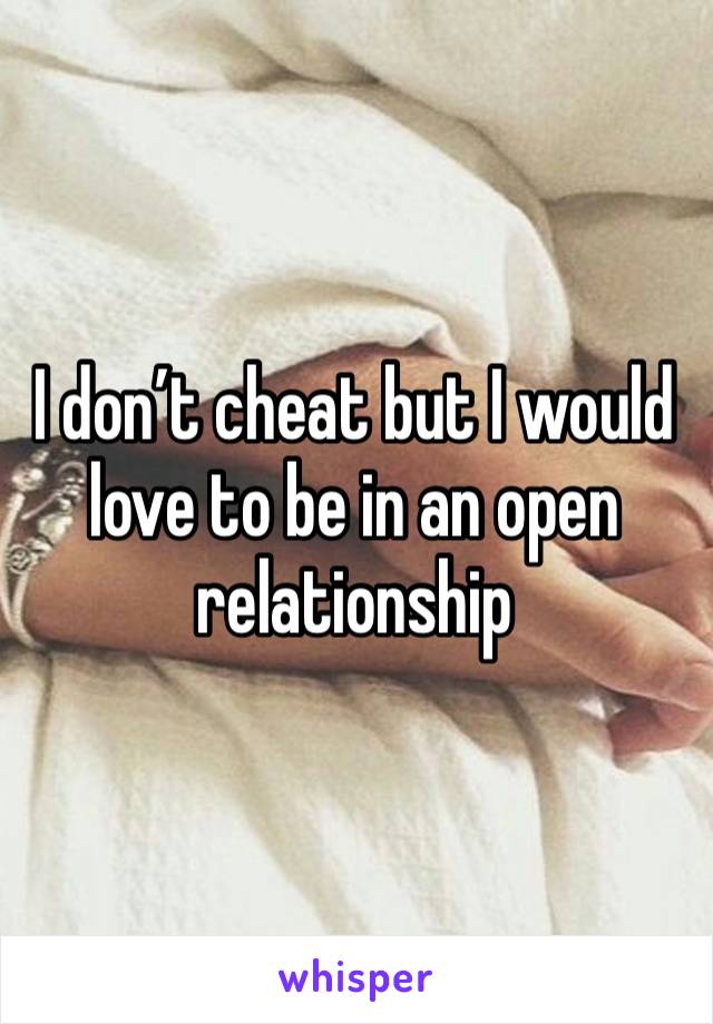 I don’t cheat but I would love to be in an open relationship 