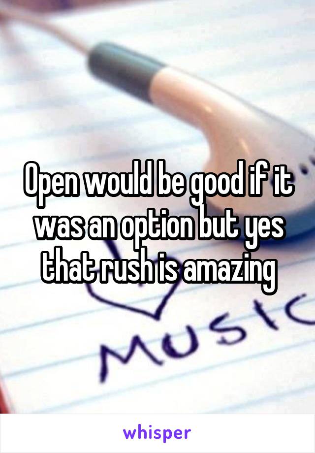 Open would be good if it was an option but yes that rush is amazing