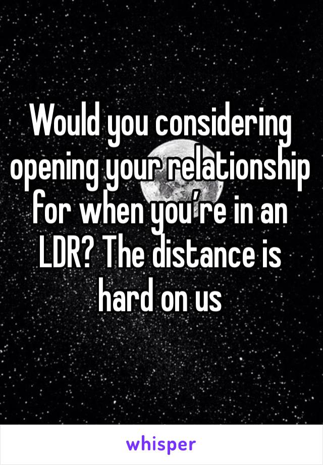 Would you considering opening your relationship for when you’re in an LDR? The distance is hard on us 