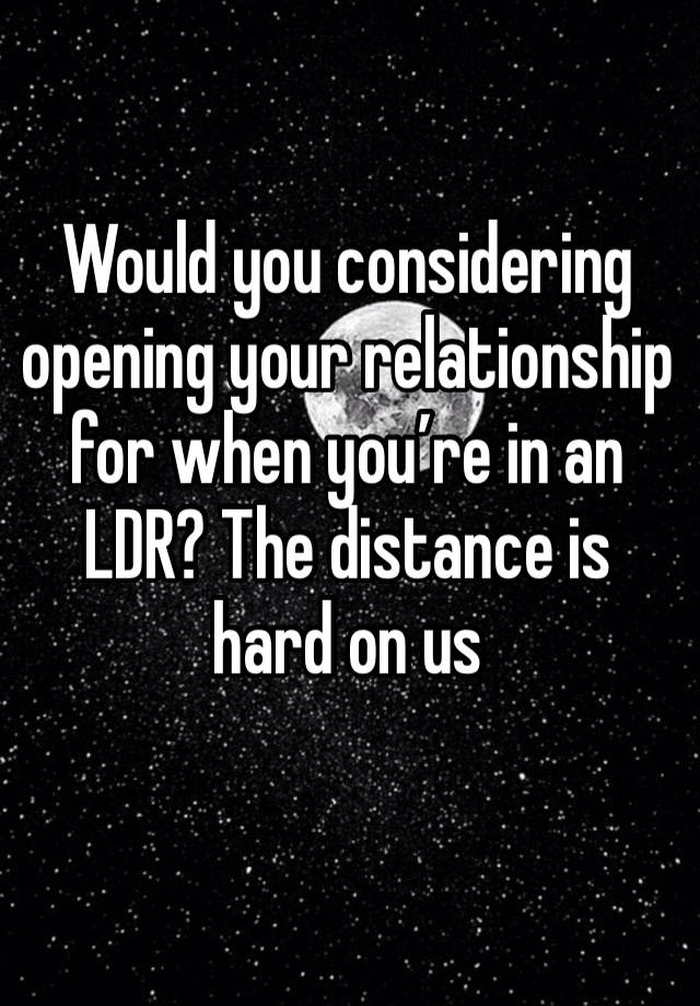 Would you considering opening your relationship for when you’re in an LDR? The distance is hard on us 