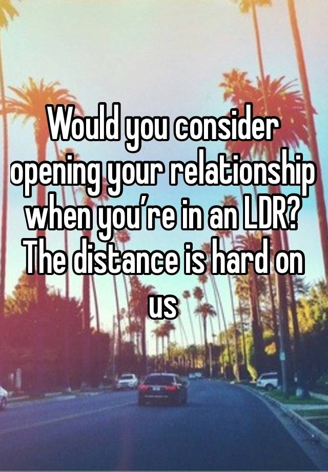 Would you consider opening your relationship when you’re in an LDR? The distance is hard on us