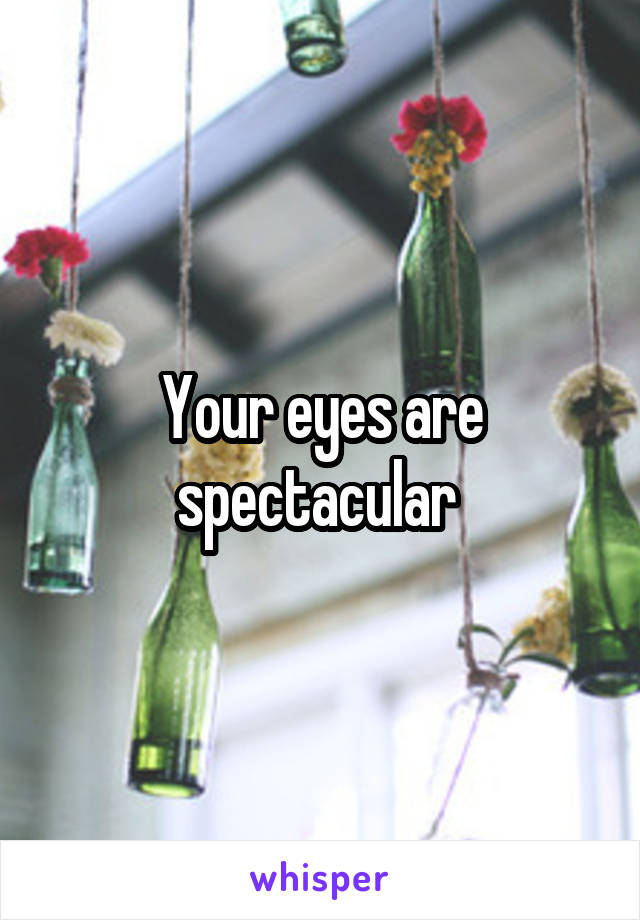 Your eyes are spectacular 