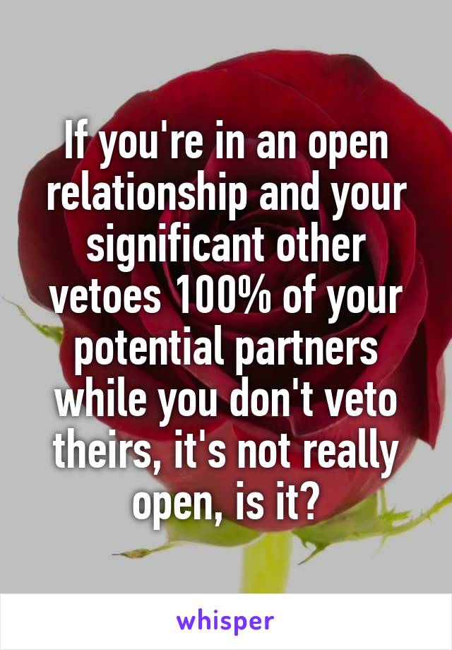 If you're in an open relationship and your significant other vetoes 100% of your potential partners while you don't veto theirs, it's not really open, is it?