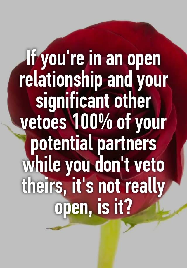 If you're in an open relationship and your significant other vetoes 100% of your potential partners while you don't veto theirs, it's not really open, is it?