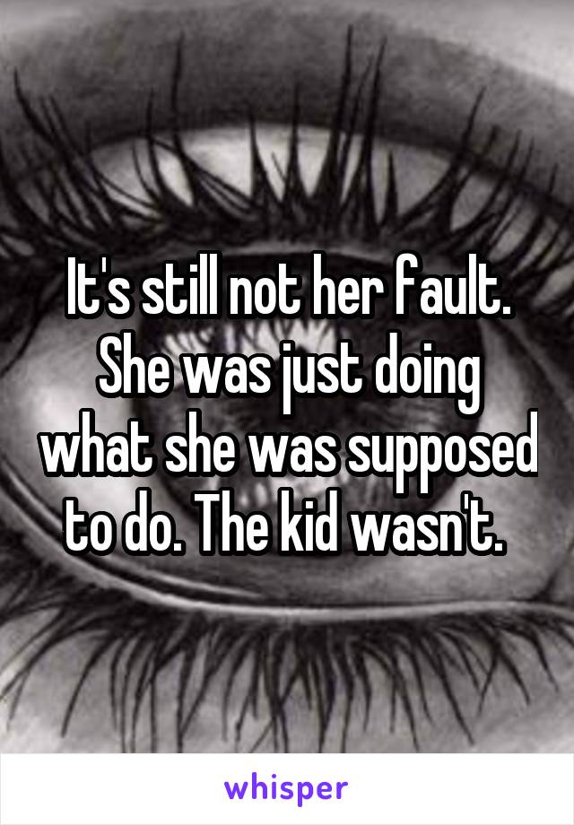 It's still not her fault. She was just doing what she was supposed to do. The kid wasn't. 