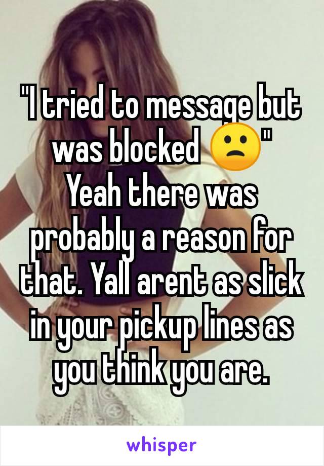 "I tried to message but was blocked 🙁"
Yeah there was probably a reason for that. Yall arent as slick in your pickup lines as you think you are.